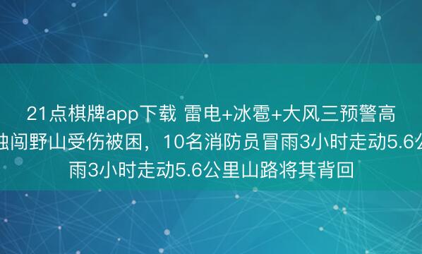 21点棋牌app下载 雷电+冰雹+大风三预警高挂，北京一女子独闯野山受伤被困，10名消防员冒雨3小时走动5.6公里山路将其背回