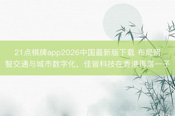 21点棋牌app2026中国最新版下载 布局明智交通与城市数字化,佳皆科技在香港再落一子