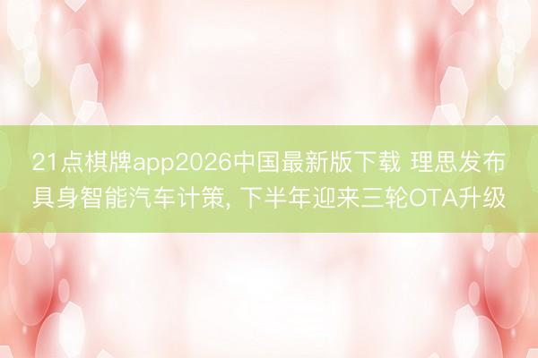 21点棋牌app2026中国最新版下载 理思发布具身智能汽车计策， 下半年迎来三轮OTA升级