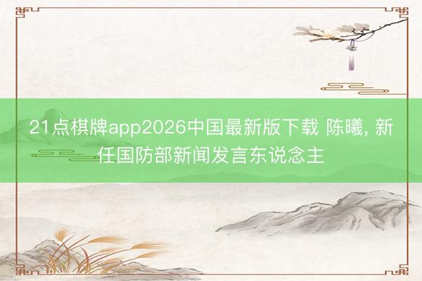 21点棋牌app2026中国最新版下载 陈曦， 新任国防部新闻发言东说念主