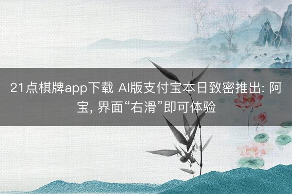 21点棋牌app下载 AI版支付宝本日致密推出: 阿宝， 界面“右滑”即可体验