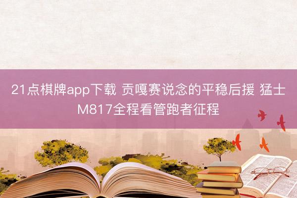 21点棋牌app下载 贡嘎赛说念的平稳后援 猛士M817全程看管跑者征程