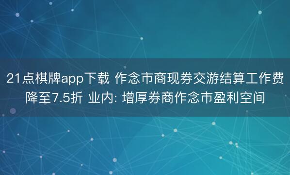 21点棋牌app下载 作念市商现券交游结算工作费降至7.5折 业内: 增厚券商作念市盈利空间