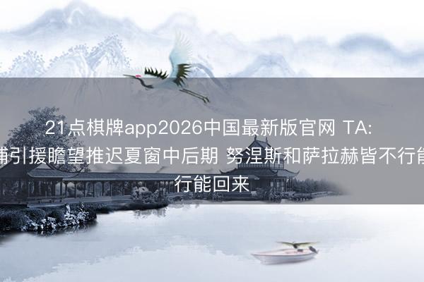 21点棋牌app2026中国最新版官网 TA: 利物浦引援瞻望推迟夏窗中后期 努涅斯和萨拉赫皆不行能回来