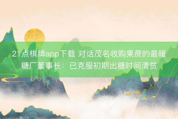 21点棋牌app下载 对话茂名收购果蔗的最暖糖厂董事长：已克服初期出糖时间清贫