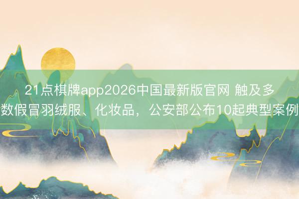 21点棋牌app2026中国最新版官网 触及多数假冒羽绒服、化妆品，公安部公布10起典型案例