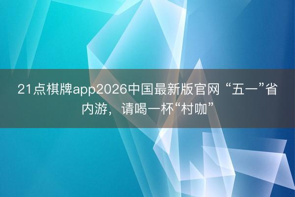 21点棋牌app2026中国最新版官网 “五一”省内游，请喝一杯“村咖”