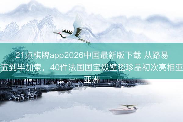21点棋牌app2026中国最新版下载 从路易十五到毕加索,40件法国国宝级壁毯珍品初次亮相亚洲