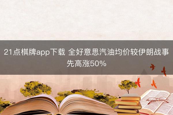21点棋牌app下载 全好意思汽油均价较伊朗战事先高涨50%
