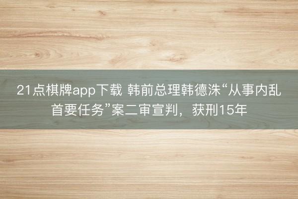 21点棋牌app下载 韩前总理韩德洙“从事内乱首要任务”案二审宣判，获刑15年