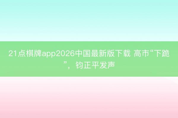 21点棋牌app2026中国最新版下载 高市“下跪”，钧正平发声