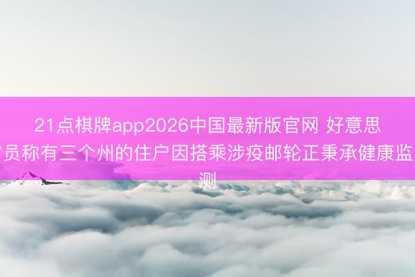 21点棋牌app2026中国最新版官网 好意思官员称有三个州的住户因搭乘涉疫邮轮正秉承健康监测
