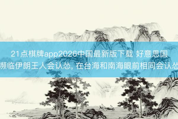 21点棋牌app2026中国最新版下载 好意思国濒临伊朗王人会认怂， 在台海和南海眼前相同会认怂