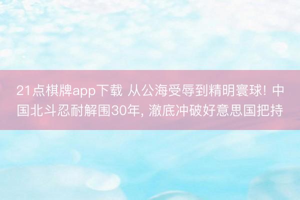 21点棋牌app下载 从公海受辱到精明寰球! 中国北斗忍耐解围30年， 澈底冲破好意思国把持
