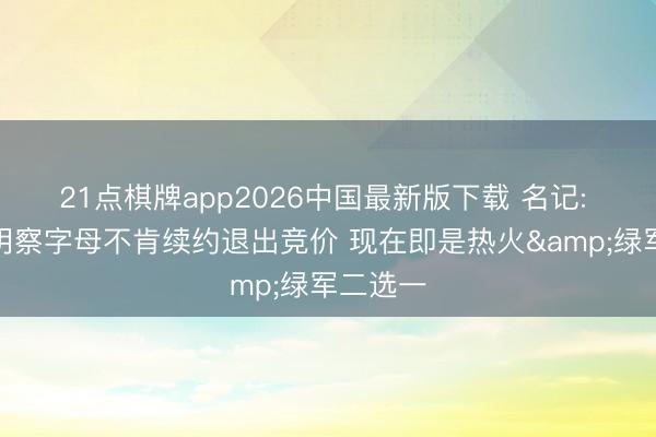 21点棋牌app2026中国最新版下载 名记: 开辟者明察字母不肯续约退出竞价 现在即是热火&绿军二选一