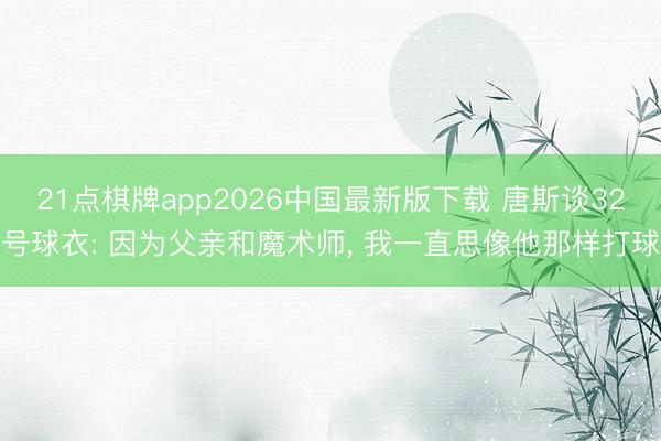 21点棋牌app2026中国最新版下载 唐斯谈32号球衣: 因为父亲和魔术师， 我一直思像他那样打球
