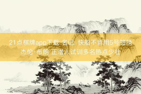 21点棋牌app下载 名记: 快船不肯用5号签换杰伦·布朗 正潜入试训多名热点少壮