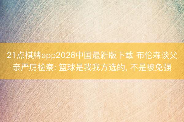 21点棋牌app2026中国最新版下载 布伦森谈父亲严厉检察: 篮球是我我方选的， 不是被免强