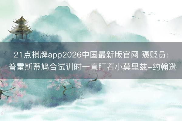 21点棋牌app2026中国最新版官网 褒贬员: 普雷斯蒂鸠合试训时一直盯着小莫里兹-约翰逊