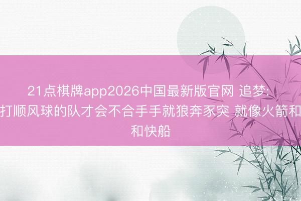 21点棋牌app2026中国最新版官网 追梦: 只会打顺风球的队才会不合手手就狼奔豕突 就像火箭和快船