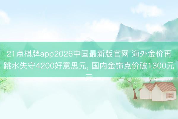 21点棋牌app2026中国最新版官网 海外金价再跳水失守4200好意思元, 国内金饰克价破1300元